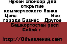 Нужен спонсор для открытие коммерческого банка › Цена ­ 200.000.000.00 - Все города Бизнес » Другое   . Башкортостан респ.,Сибай г.